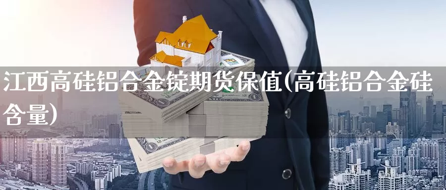 江西高硅铝合金锭期货保值(高硅铝合金硅含量)_https://www.rzyj315.com_内盘期货分析_第1张