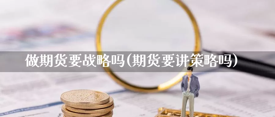 做期货要战略吗(期货要讲策略吗)_https://www.rzyj315.com_内盘期货分析_第1张