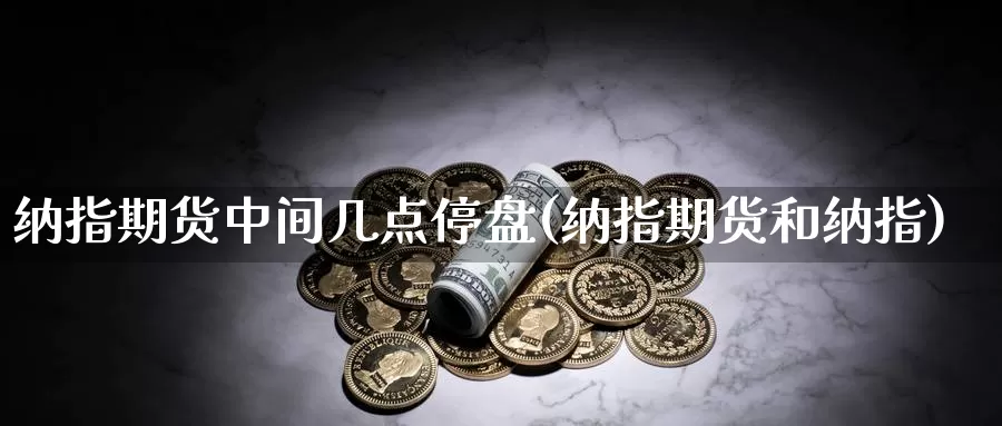 纳指期货中间几点停盘(纳指期货和纳指)_https://www.rzyj315.com_内盘期货直播_第1张