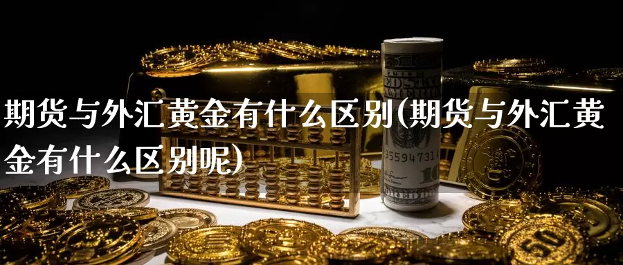 期货与外汇黄金有什么区别(期货与外汇黄金有什么区别呢)_https://www.rzyj315.com_内盘期货分析_第1张